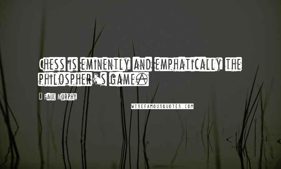 Paul Morphy Quotes: Chess is eminently and emphatically the philospher's game.