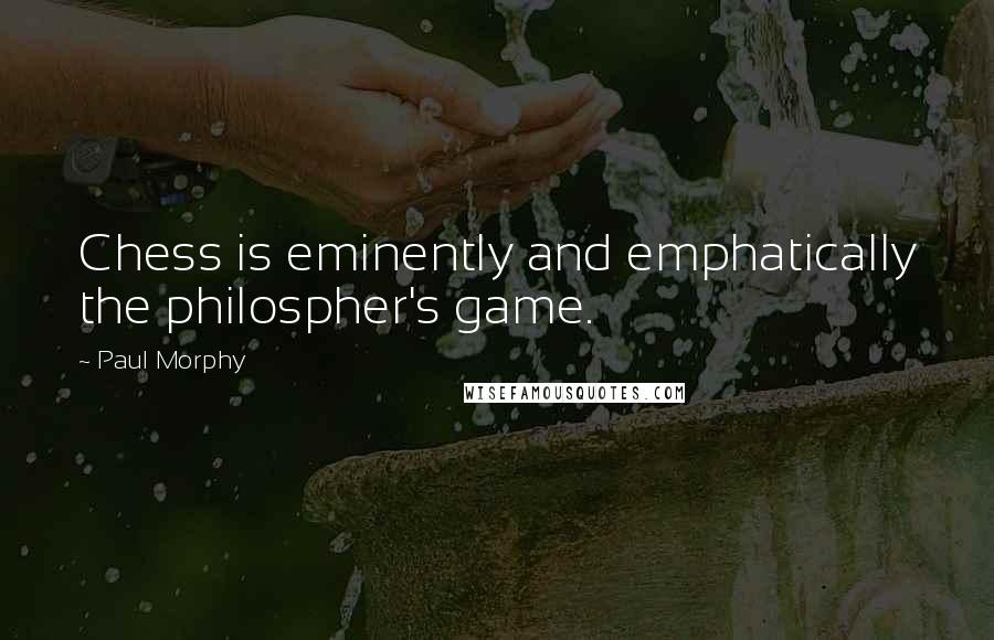 Paul Morphy Quotes: Chess is eminently and emphatically the philospher's game.