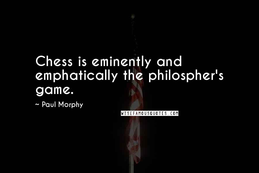 Paul Morphy Quotes: Chess is eminently and emphatically the philospher's game.