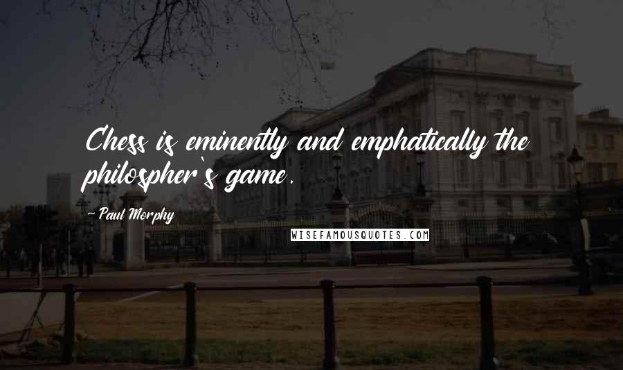 Paul Morphy Quotes: Chess is eminently and emphatically the philospher's game.