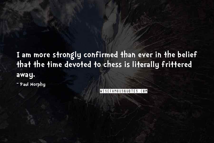 Paul Morphy Quotes: I am more strongly confirmed than ever in the belief that the time devoted to chess is literally frittered away.