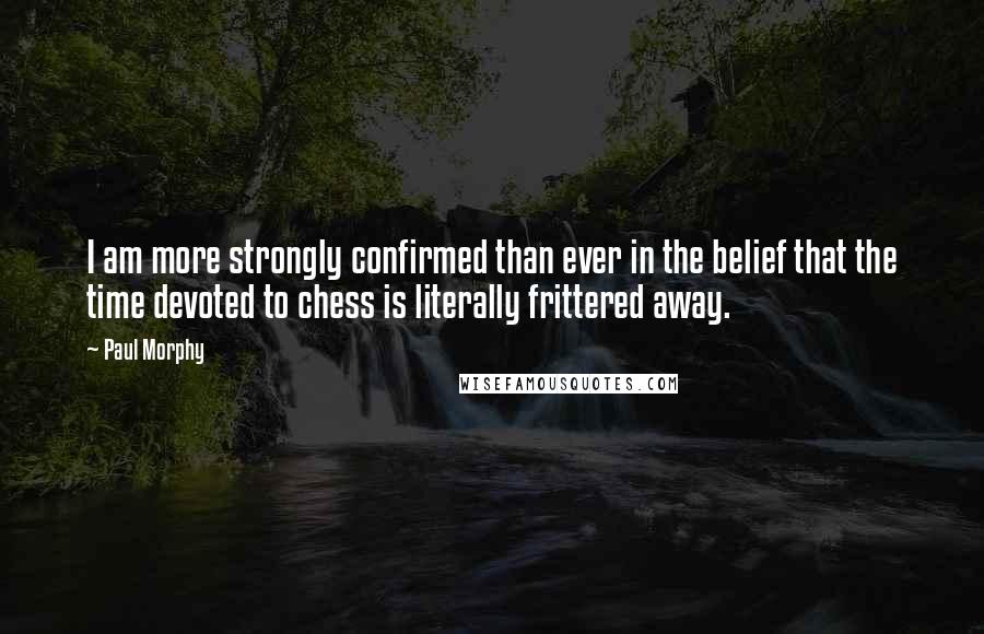 Paul Morphy Quotes: I am more strongly confirmed than ever in the belief that the time devoted to chess is literally frittered away.