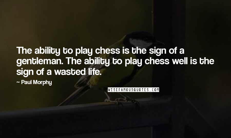 Paul Morphy Quotes: The ability to play chess is the sign of a gentleman. The ability to play chess well is the sign of a wasted life.