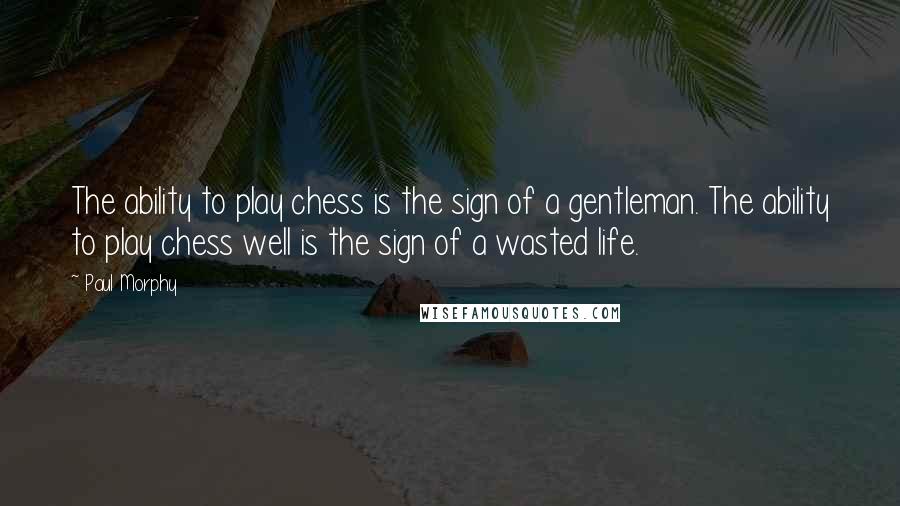 Paul Morphy Quotes: The ability to play chess is the sign of a gentleman. The ability to play chess well is the sign of a wasted life.