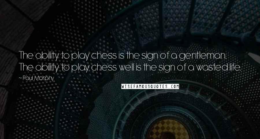 Paul Morphy Quotes: The ability to play chess is the sign of a gentleman. The ability to play chess well is the sign of a wasted life.