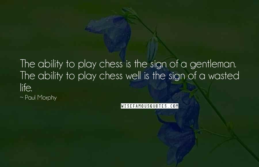 Paul Morphy Quotes: The ability to play chess is the sign of a gentleman. The ability to play chess well is the sign of a wasted life.