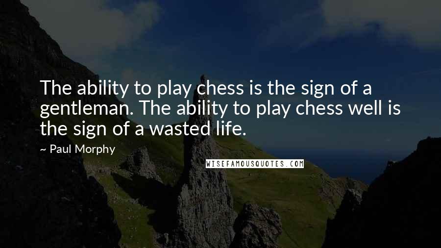 Paul Morphy Quotes: The ability to play chess is the sign of a gentleman. The ability to play chess well is the sign of a wasted life.