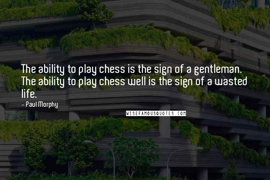 Paul Morphy Quotes: The ability to play chess is the sign of a gentleman. The ability to play chess well is the sign of a wasted life.