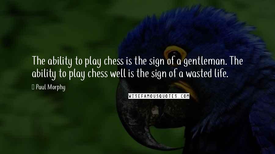 Paul Morphy Quotes: The ability to play chess is the sign of a gentleman. The ability to play chess well is the sign of a wasted life.