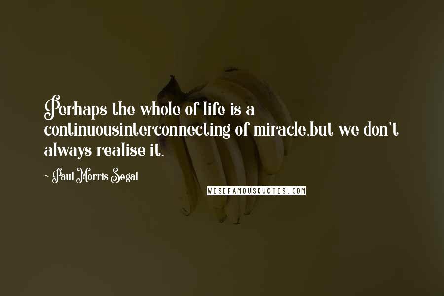 Paul Morris Segal Quotes: Perhaps the whole of life is a continuousinterconnecting of miracle,but we don't always realise it.