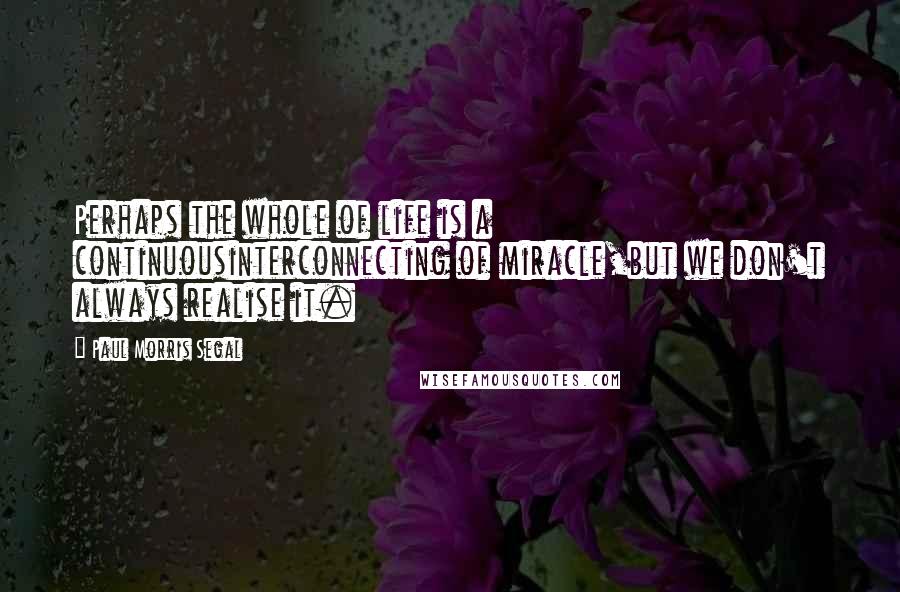 Paul Morris Segal Quotes: Perhaps the whole of life is a continuousinterconnecting of miracle,but we don't always realise it.