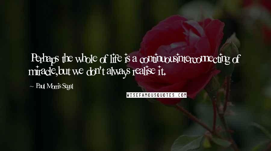 Paul Morris Segal Quotes: Perhaps the whole of life is a continuousinterconnecting of miracle,but we don't always realise it.