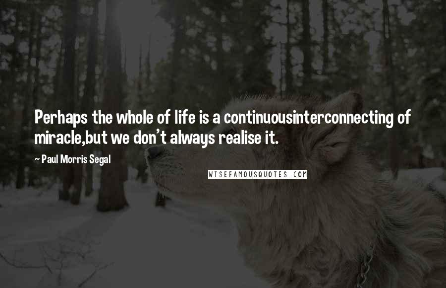 Paul Morris Segal Quotes: Perhaps the whole of life is a continuousinterconnecting of miracle,but we don't always realise it.