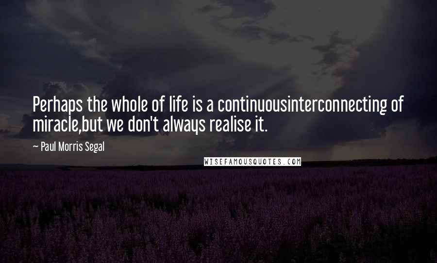 Paul Morris Segal Quotes: Perhaps the whole of life is a continuousinterconnecting of miracle,but we don't always realise it.