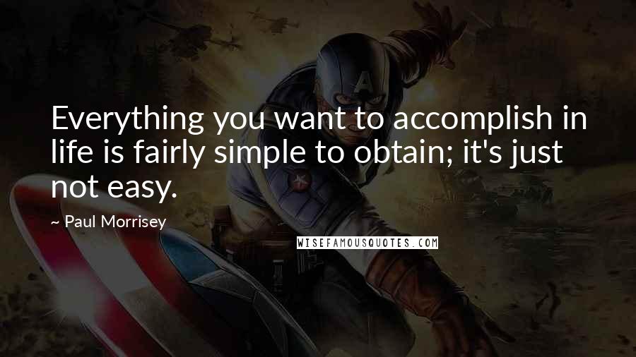 Paul Morrisey Quotes: Everything you want to accomplish in life is fairly simple to obtain; it's just not easy.