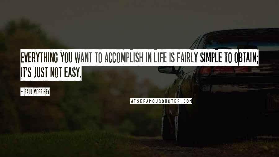 Paul Morrisey Quotes: Everything you want to accomplish in life is fairly simple to obtain; it's just not easy.