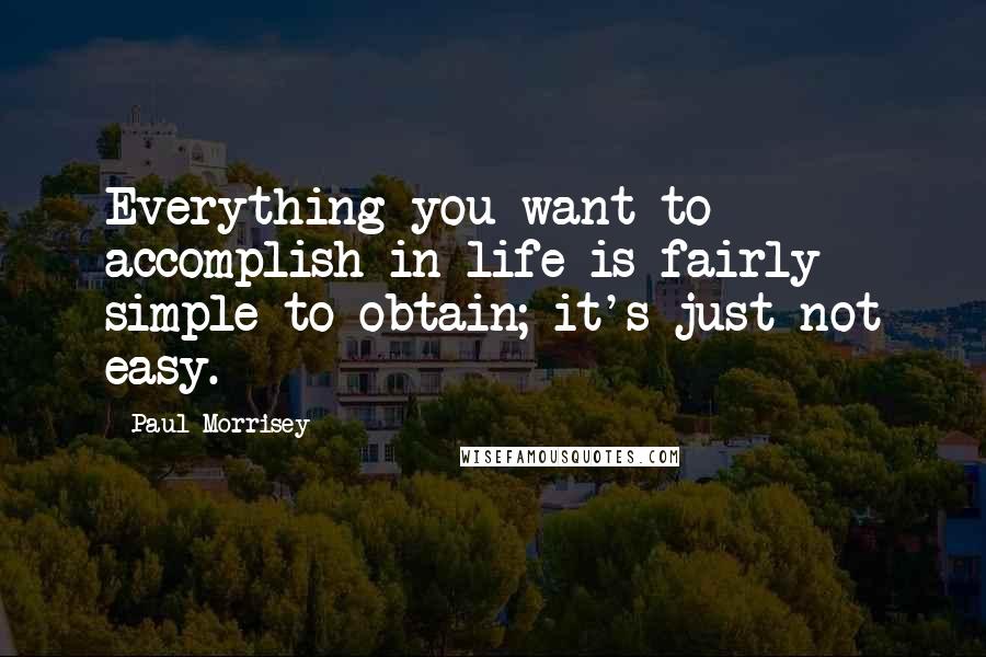 Paul Morrisey Quotes: Everything you want to accomplish in life is fairly simple to obtain; it's just not easy.