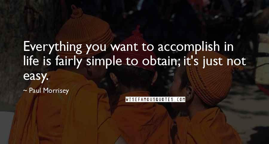 Paul Morrisey Quotes: Everything you want to accomplish in life is fairly simple to obtain; it's just not easy.