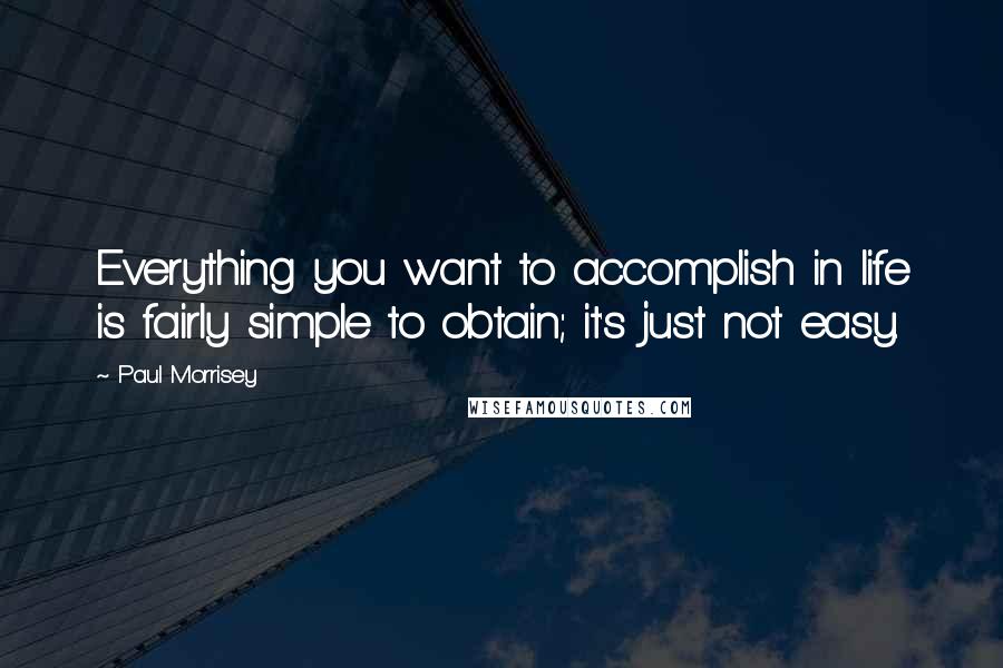 Paul Morrisey Quotes: Everything you want to accomplish in life is fairly simple to obtain; it's just not easy.