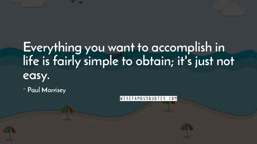 Paul Morrisey Quotes: Everything you want to accomplish in life is fairly simple to obtain; it's just not easy.