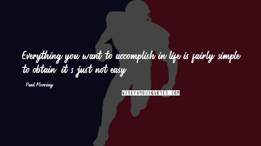Paul Morrisey Quotes: Everything you want to accomplish in life is fairly simple to obtain; it's just not easy.