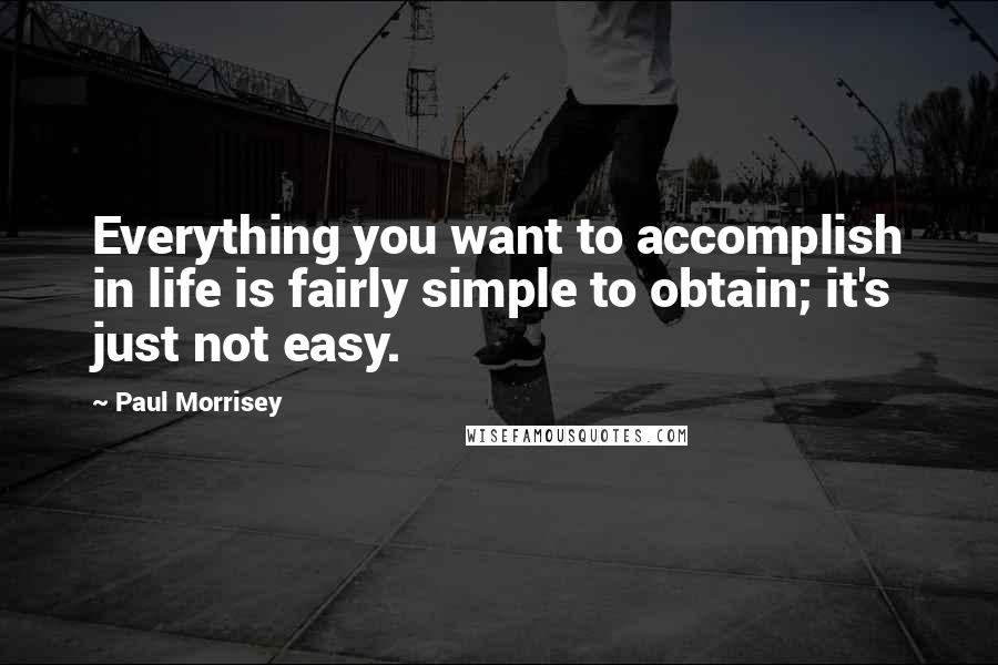 Paul Morrisey Quotes: Everything you want to accomplish in life is fairly simple to obtain; it's just not easy.