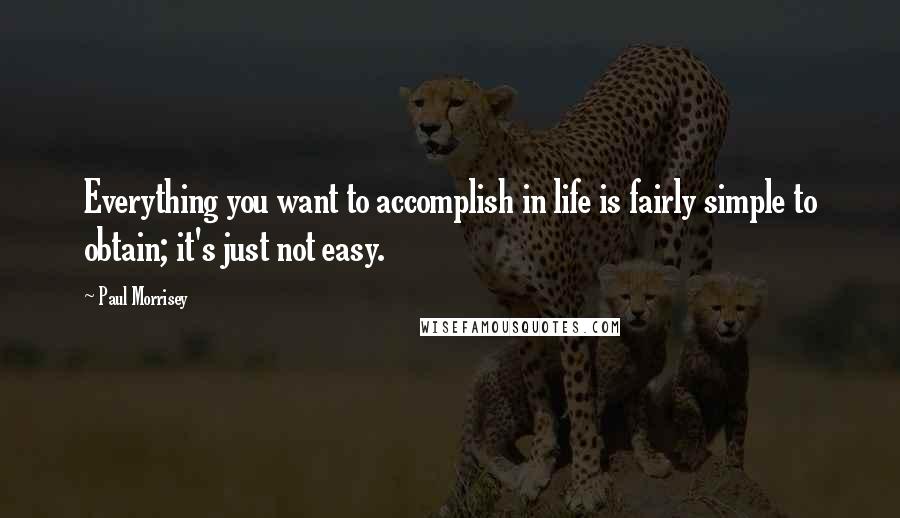 Paul Morrisey Quotes: Everything you want to accomplish in life is fairly simple to obtain; it's just not easy.