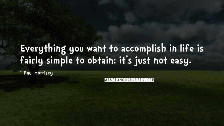 Paul Morrisey Quotes: Everything you want to accomplish in life is fairly simple to obtain; it's just not easy.