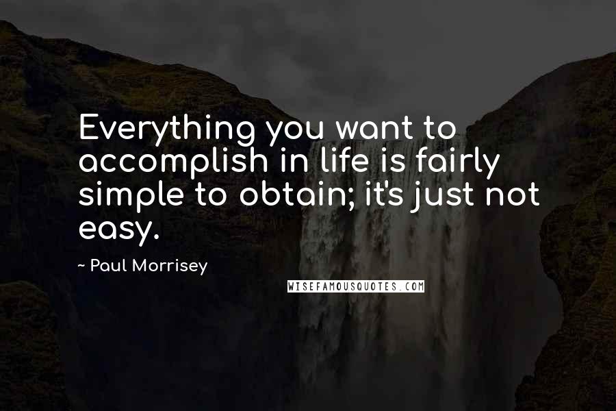 Paul Morrisey Quotes: Everything you want to accomplish in life is fairly simple to obtain; it's just not easy.
