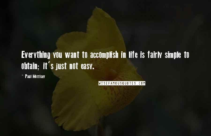 Paul Morrisey Quotes: Everything you want to accomplish in life is fairly simple to obtain; it's just not easy.