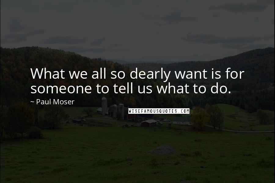 Paul Moser Quotes: What we all so dearly want is for someone to tell us what to do.