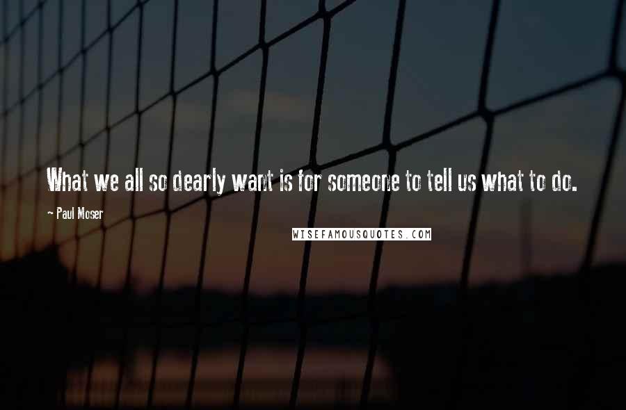 Paul Moser Quotes: What we all so dearly want is for someone to tell us what to do.