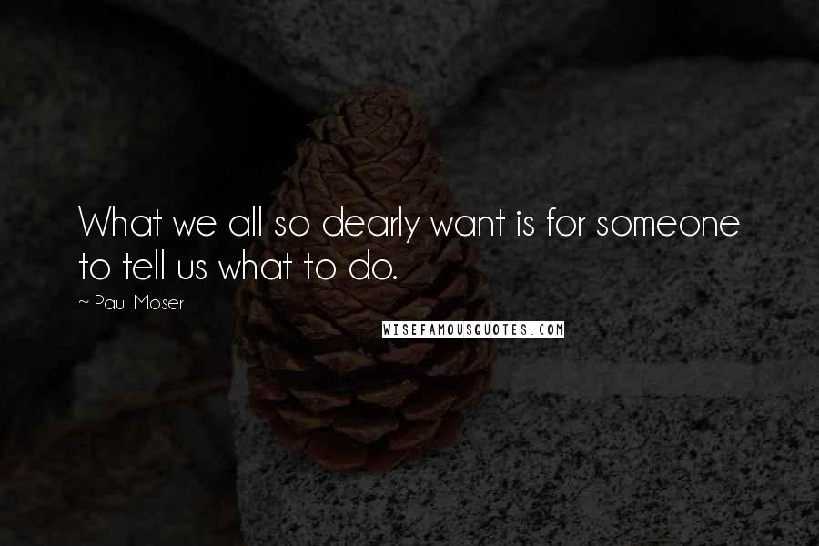 Paul Moser Quotes: What we all so dearly want is for someone to tell us what to do.