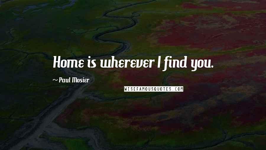 Paul Mosier Quotes: Home is wherever I find you.
