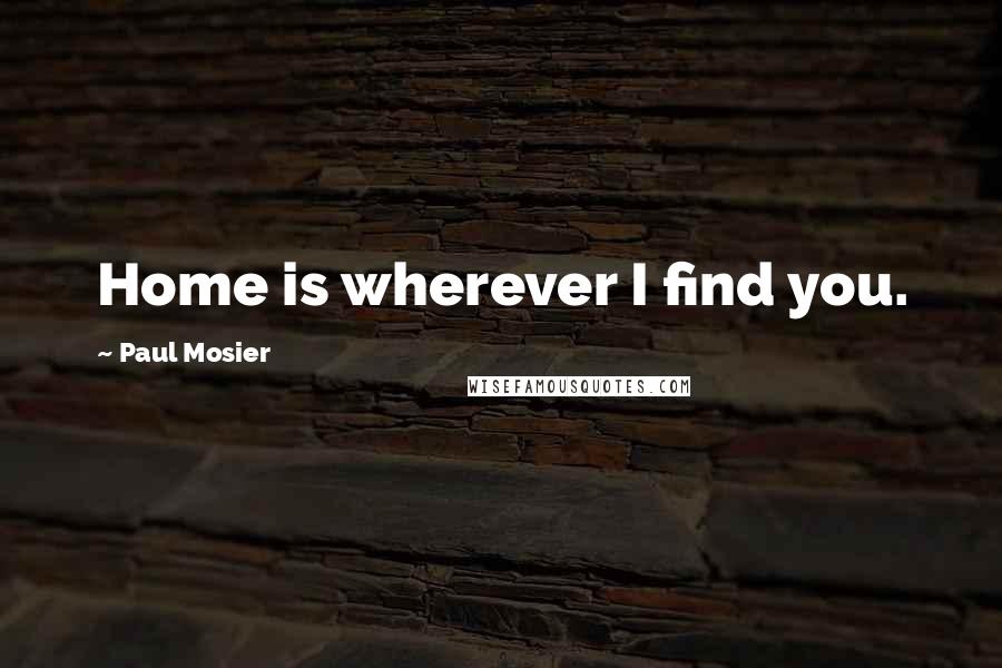 Paul Mosier Quotes: Home is wherever I find you.