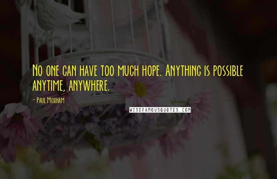 Paul Moxham Quotes: No one can have too much hope. Anything is possible anytime, anywhere.