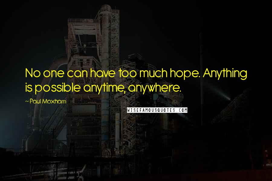 Paul Moxham Quotes: No one can have too much hope. Anything is possible anytime, anywhere.
