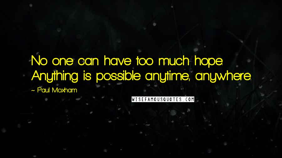 Paul Moxham Quotes: No one can have too much hope. Anything is possible anytime, anywhere.