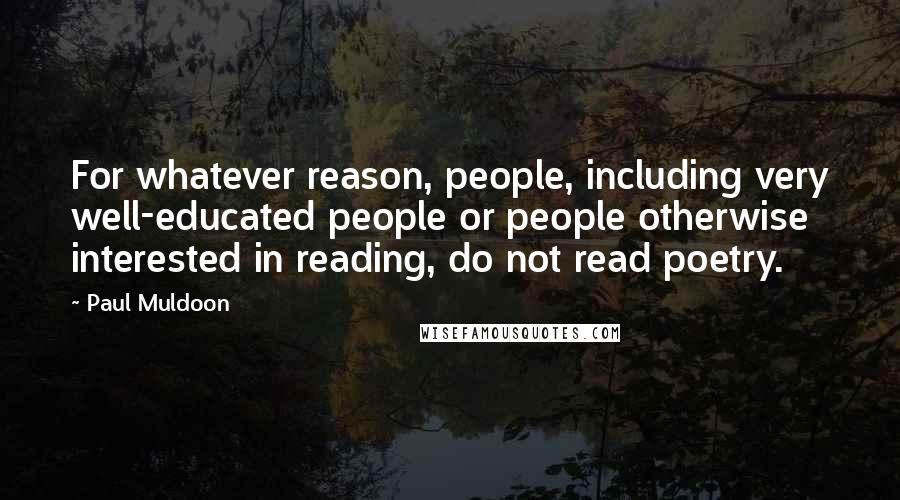 Paul Muldoon Quotes: For whatever reason, people, including very well-educated people or people otherwise interested in reading, do not read poetry.