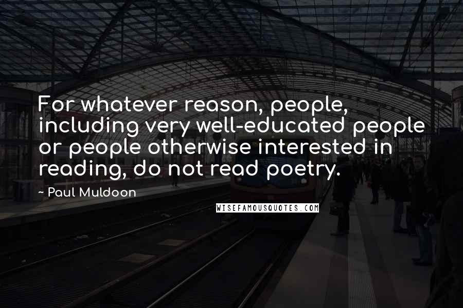 Paul Muldoon Quotes: For whatever reason, people, including very well-educated people or people otherwise interested in reading, do not read poetry.