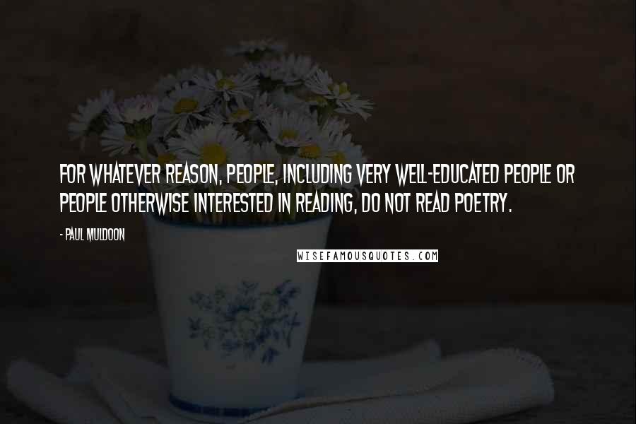 Paul Muldoon Quotes: For whatever reason, people, including very well-educated people or people otherwise interested in reading, do not read poetry.