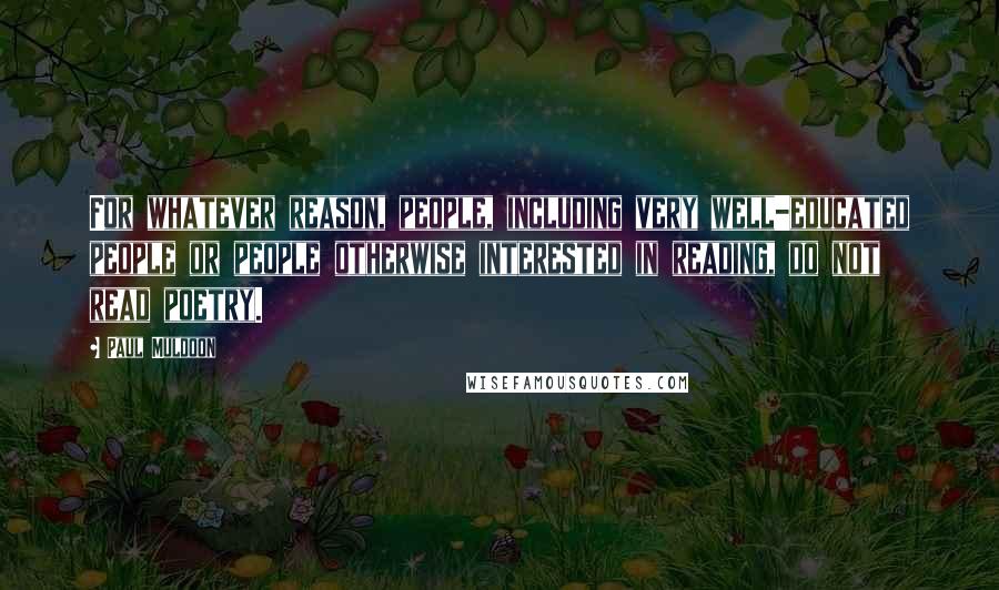 Paul Muldoon Quotes: For whatever reason, people, including very well-educated people or people otherwise interested in reading, do not read poetry.