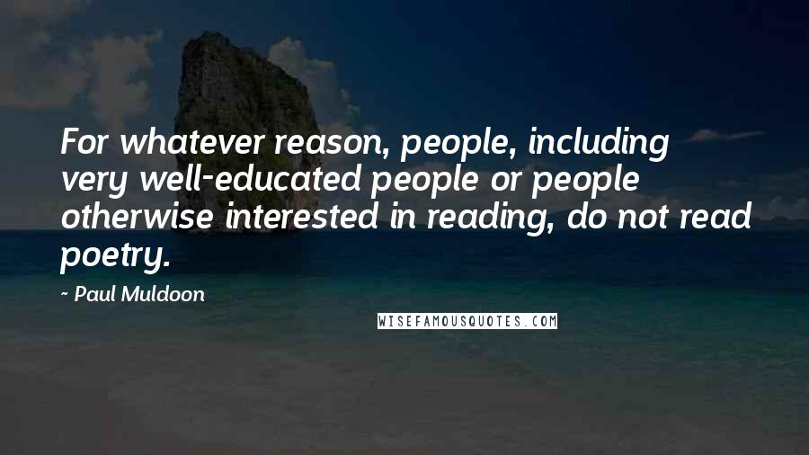 Paul Muldoon Quotes: For whatever reason, people, including very well-educated people or people otherwise interested in reading, do not read poetry.