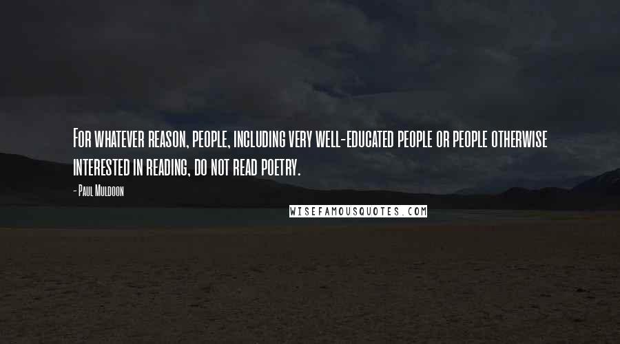 Paul Muldoon Quotes: For whatever reason, people, including very well-educated people or people otherwise interested in reading, do not read poetry.