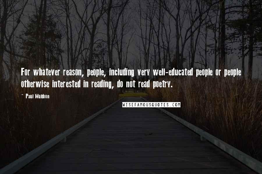 Paul Muldoon Quotes: For whatever reason, people, including very well-educated people or people otherwise interested in reading, do not read poetry.