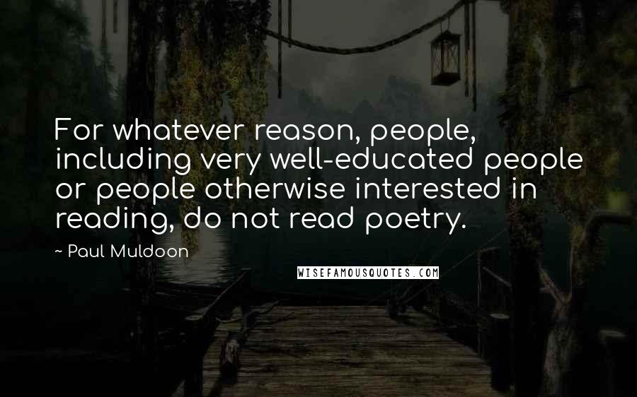Paul Muldoon Quotes: For whatever reason, people, including very well-educated people or people otherwise interested in reading, do not read poetry.