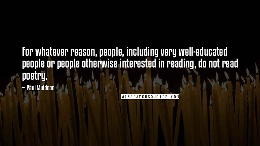 Paul Muldoon Quotes: For whatever reason, people, including very well-educated people or people otherwise interested in reading, do not read poetry.