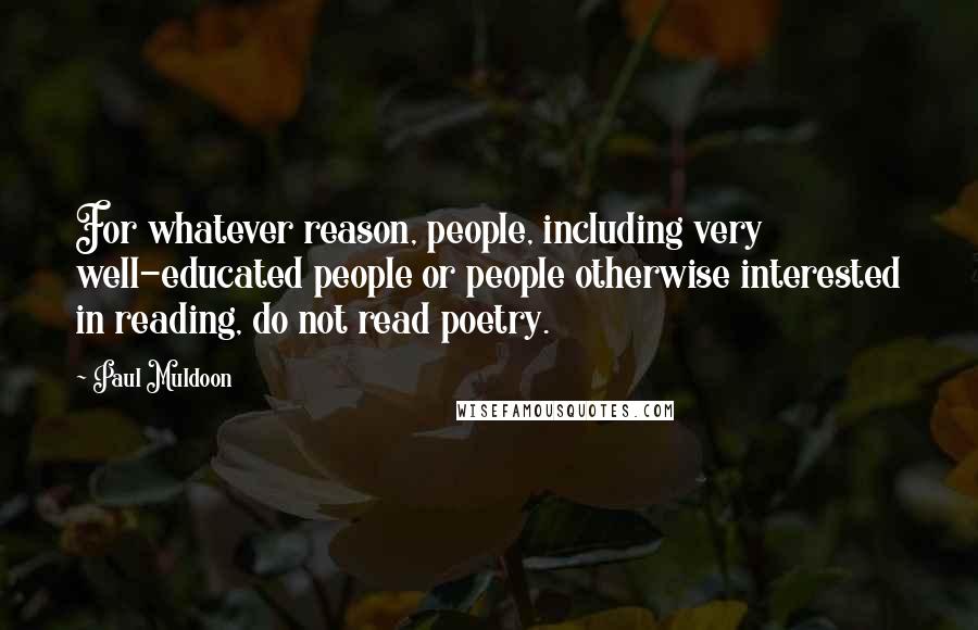 Paul Muldoon Quotes: For whatever reason, people, including very well-educated people or people otherwise interested in reading, do not read poetry.