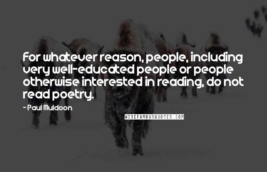 Paul Muldoon Quotes: For whatever reason, people, including very well-educated people or people otherwise interested in reading, do not read poetry.