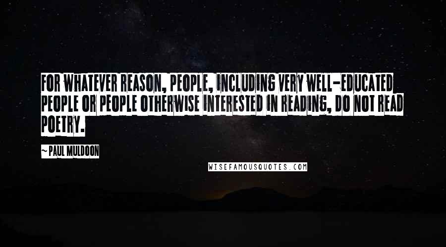 Paul Muldoon Quotes: For whatever reason, people, including very well-educated people or people otherwise interested in reading, do not read poetry.